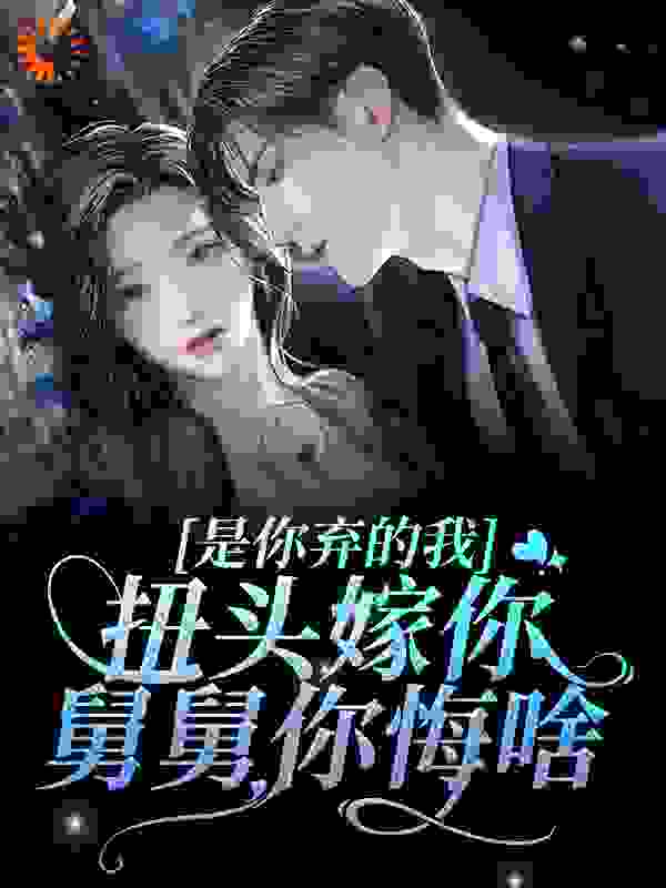 是你弃的我，扭头嫁你舅舅你悔啥？全文免费完整版阅读_吃红烧肉的多肉_是你弃的我，扭头嫁你舅舅你悔啥？最新章节更新全集