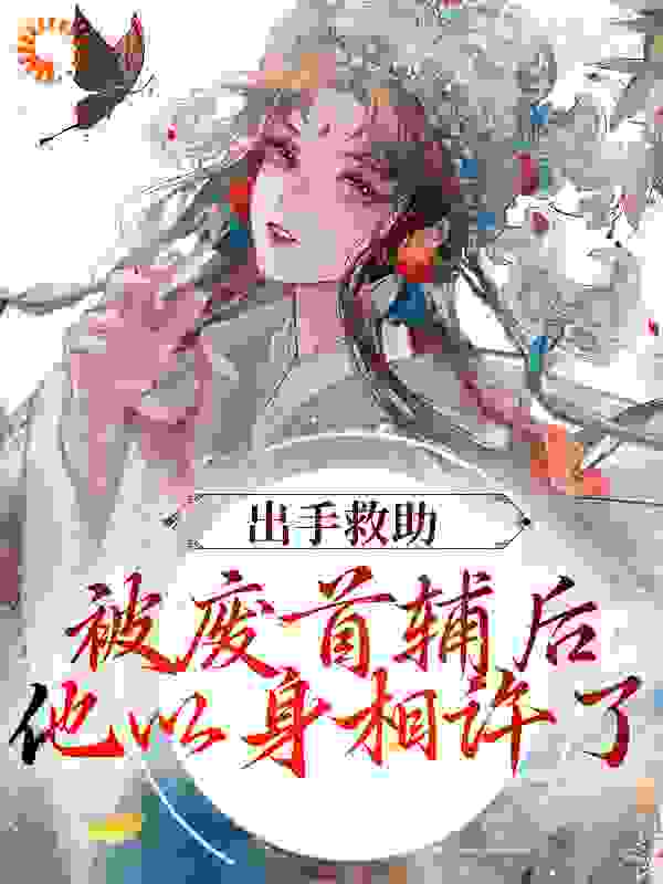 出手救助被废首辅后，他以身相许了全文免费完整版阅读_九月甜_出手救助被废首辅后，他以身相许了最新章节更新全集