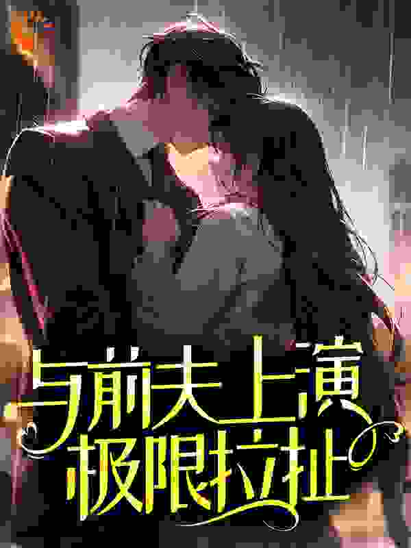 与前夫上演极限拉扯全文免费完整版阅读_蜗牛很懒_与前夫上演极限拉扯最新章节更新全集