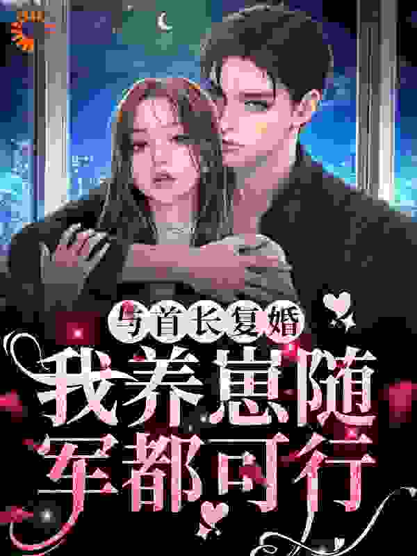 与首长复婚，我养崽随军都可行全文免费完整版阅读_茵栀_与首长复婚，我养崽随军都可行最新章节更新全集