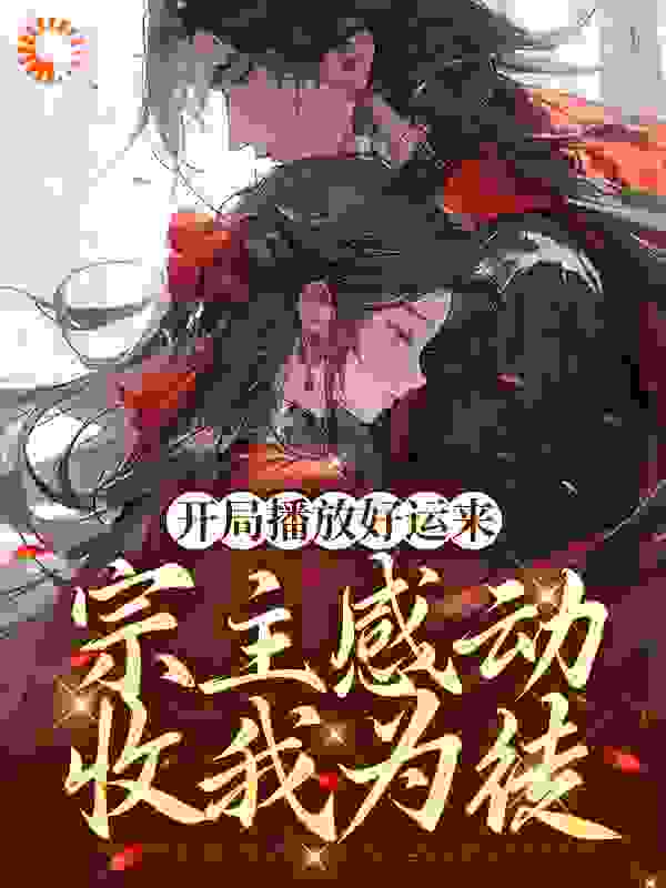 开局播放好运来，宗主感动收我为徒全文免费完整版阅读_公冶肃禾_开局播放好运来，宗主感动收我为徒最新章节更新全集