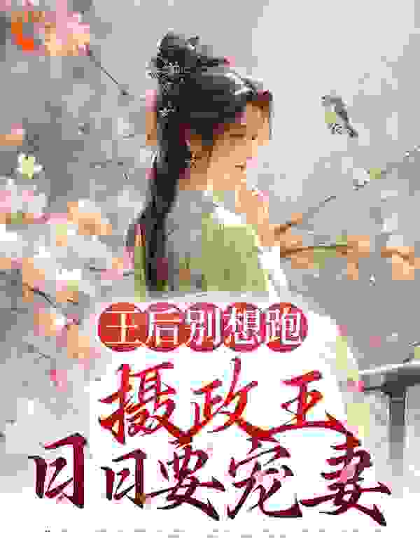 王后别想跑，摄政王日日要宠妻全文免费完整版阅读_烟雨泛舟_王后别想跑，摄政王日日要宠妻最新章节更新全集