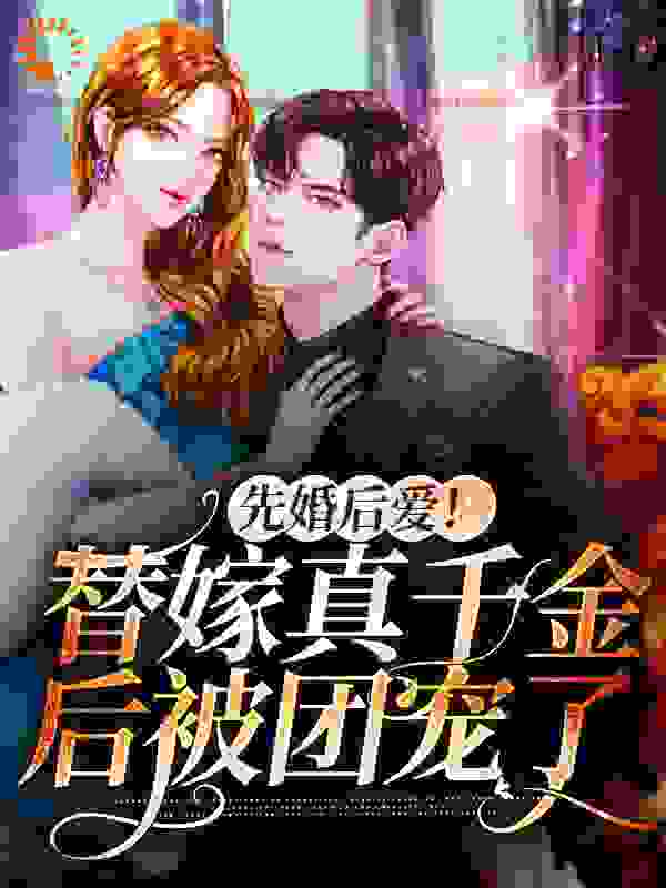 先婚后爱！替嫁真千金后被团宠了全文免费完整版阅读_十三春丫_先婚后爱！替嫁真千金后被团宠了最新章节更新全集