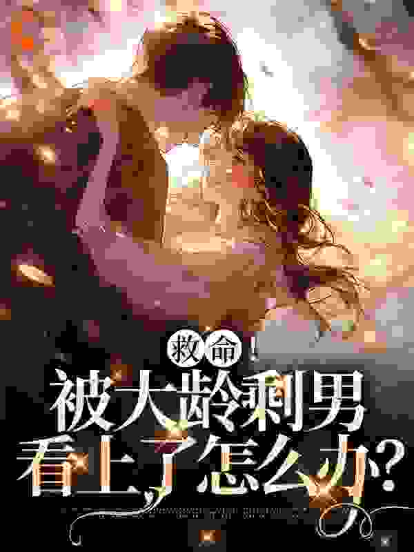 救命！被大龄剩男看上了怎么办？全文免费完整版阅读_绿色薄荷冰_救命！被大龄剩男看上了怎么办？最新章节更新全集