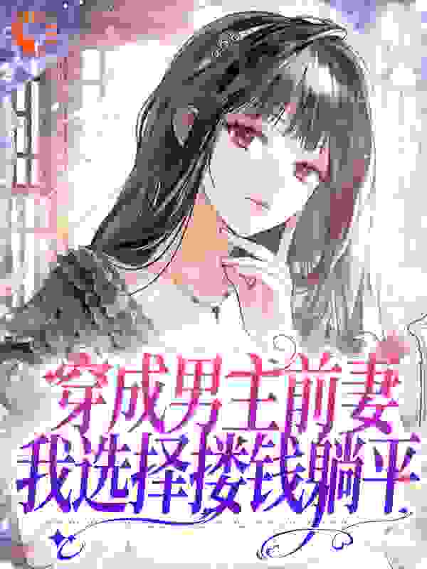 穿成男主前妻，我选择搂钱躺平全文免费完整版阅读_南极夭夭_穿成男主前妻，我选择搂钱躺平最新章节更新全集