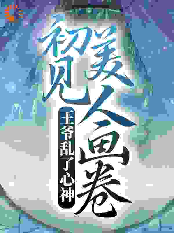 初见美人画卷，王爷乱了心神全文免费完整版阅读_秦溪_初见美人画卷，王爷乱了心神最新章节更新全集