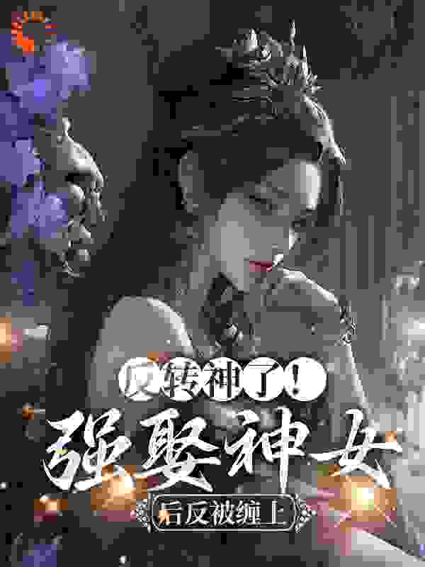 反转神了！强娶神女后反被缠上全文免费完整版阅读_竾鱼_反转神了！强娶神女后反被缠上最新章节更新全集