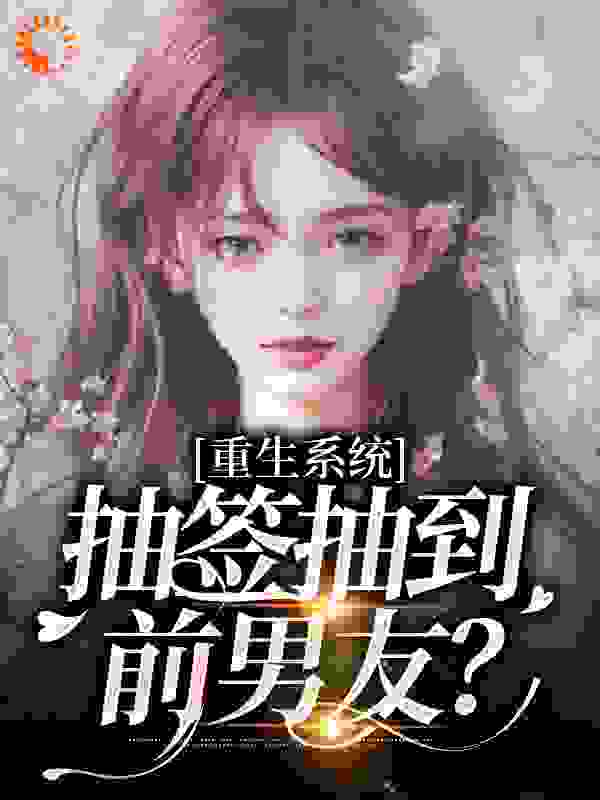 重生系统：抽签抽到前男友？全文免费完整版阅读_潇笙_重生系统：抽签抽到前男友？最新章节更新全集