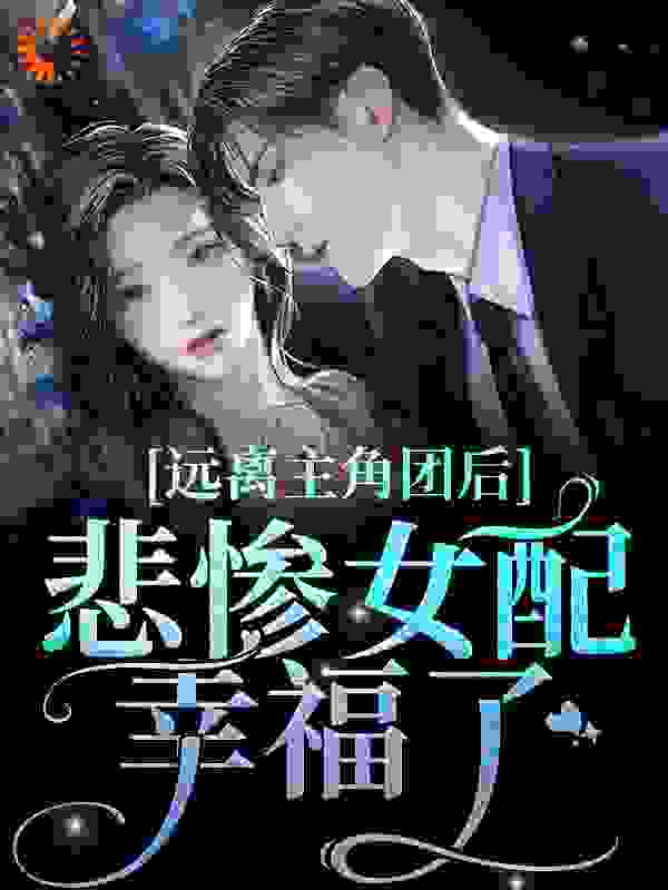 远离主角团后，悲惨女配幸福了！全文免费完整版阅读_崽崽iya_远离主角团后，悲惨女配幸福了！最新章节更新全集