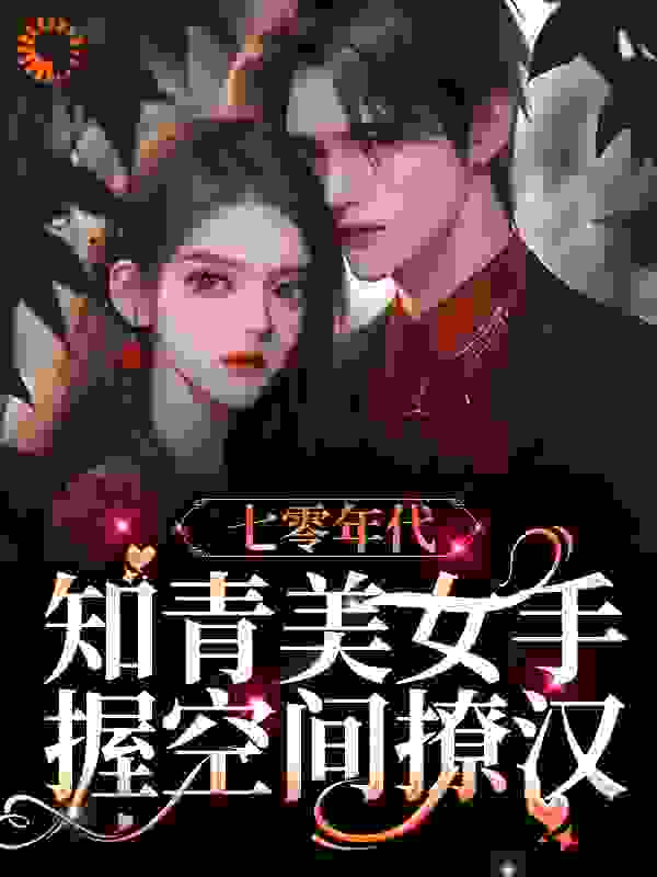 七零年代：知青美女手握空间撩汉全文免费完整版阅读_远家_七零年代：知青美女手握空间撩汉最新章节更新全集