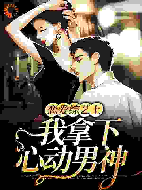恋爱综艺上，我拿下心动男神全文免费完整版阅读_放胆_恋爱综艺上，我拿下心动男神最新章节更新全集