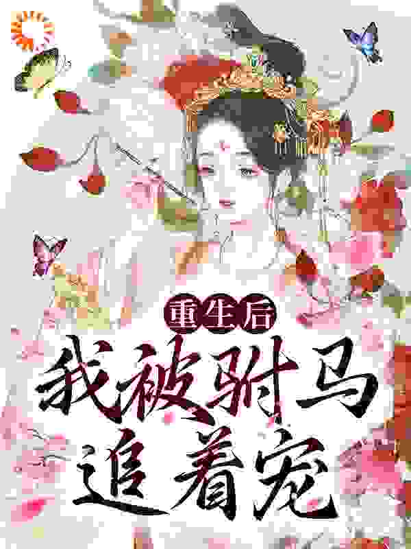 重生后，我被驸马追着宠全文免费完整版阅读_捌拾捌罢了_重生后，我被驸马追着宠最新章节更新全集