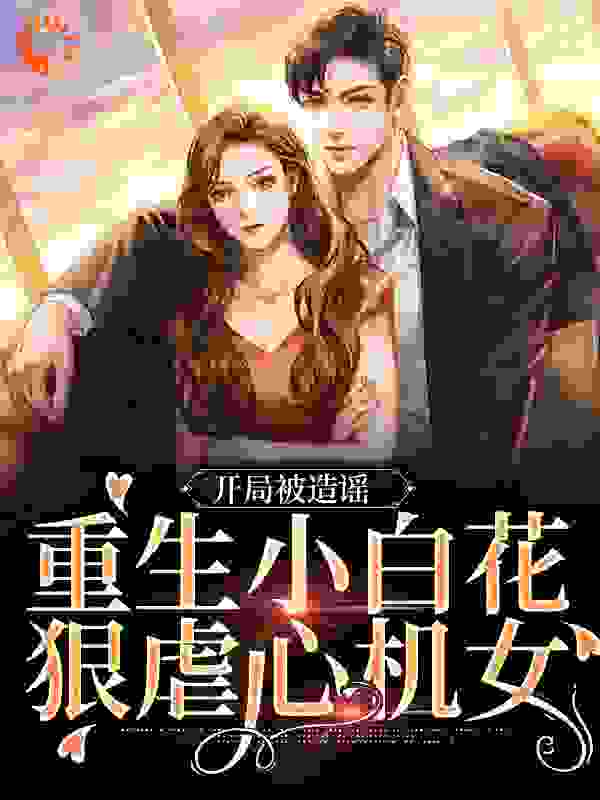 开局被造谣，重生小白花狠虐心机女全文免费完整版阅读_守黑知白_开局被造谣，重生小白花狠虐心机女最新章节更新全集