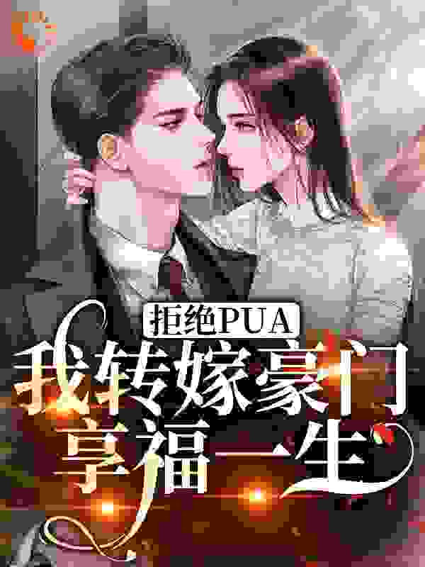 拒绝PUA，我转嫁豪门享福一生全文免费完整版阅读_月上溪溪啊_拒绝PUA，我转嫁豪门享福一生最新章节更新全集