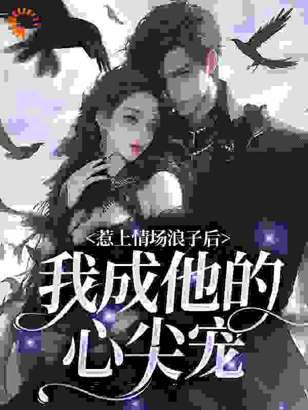 惹上情场浪子后，我成他的心尖宠全文免费完整版阅读_爱吃芒果的法师_惹上情场浪子后，我成他的心尖宠最新章节更新全集