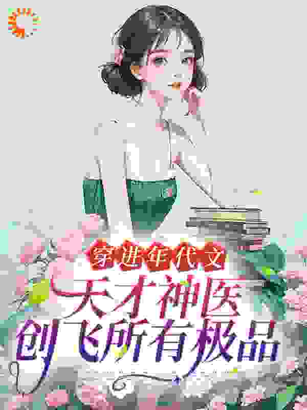 穿进年代文，天才神医创飞所有极品全文免费完整版阅读_木木v70_穿进年代文，天才神医创飞所有极品最新章节更新全集