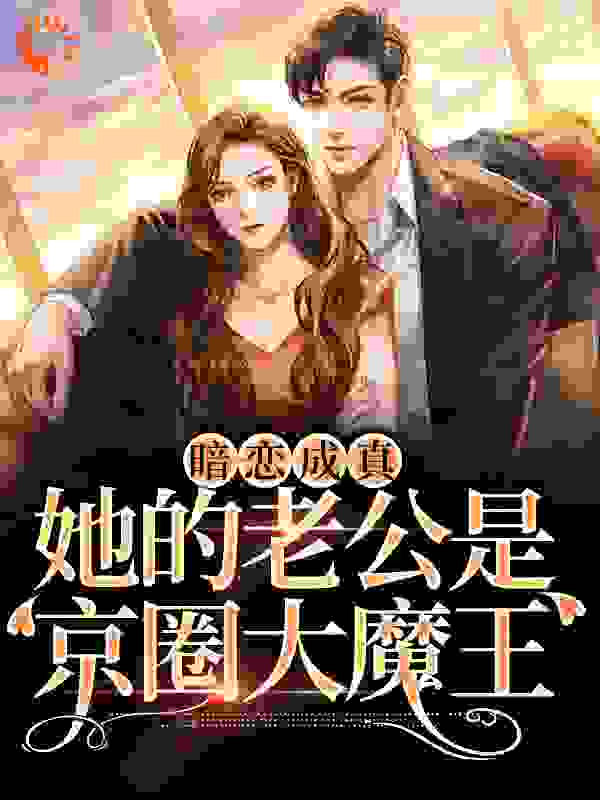 暗恋成真：她的老公是京圈大魔王全文免费完整版阅读_陋巷_暗恋成真：她的老公是京圈大魔王最新章节更新全集