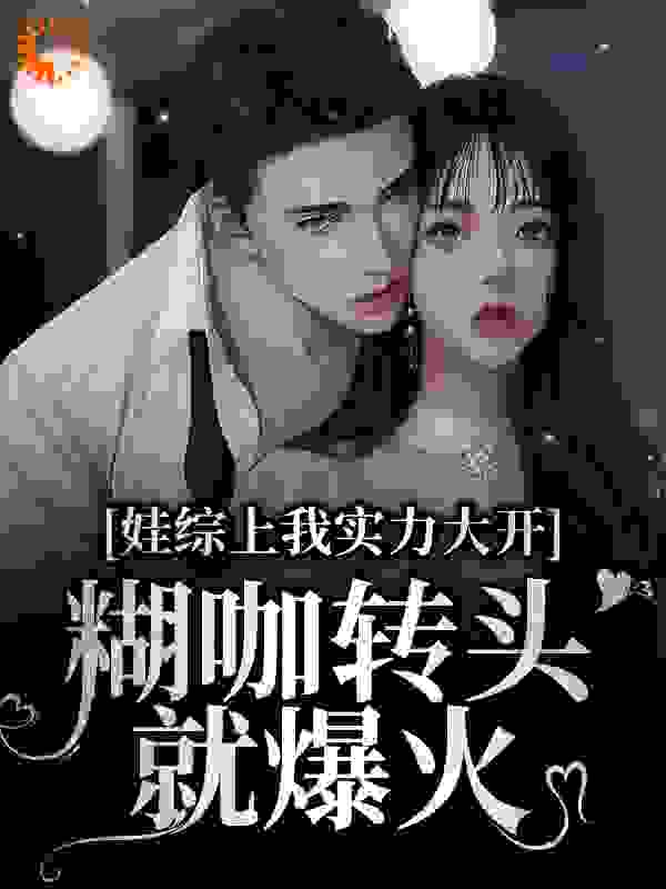 娃综上我实力大开，糊咖转头就爆火全文免费完整版阅读_穿夹脚拖的淑女_娃综上我实力大开，糊咖转头就爆火最新章节更新全集