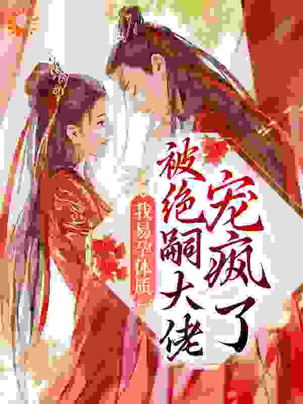 我易孕体质，被绝嗣大佬宠疯了全文免费完整版阅读_词镜_我易孕体质，被绝嗣大佬宠疯了最新章节更新全集