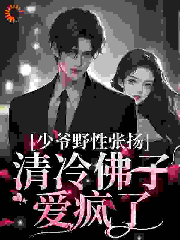 少爷野性张扬，清冷佛子爱疯了全文免费完整版阅读_天才少女抓马_少爷野性张扬，清冷佛子爱疯了最新章节更新全集