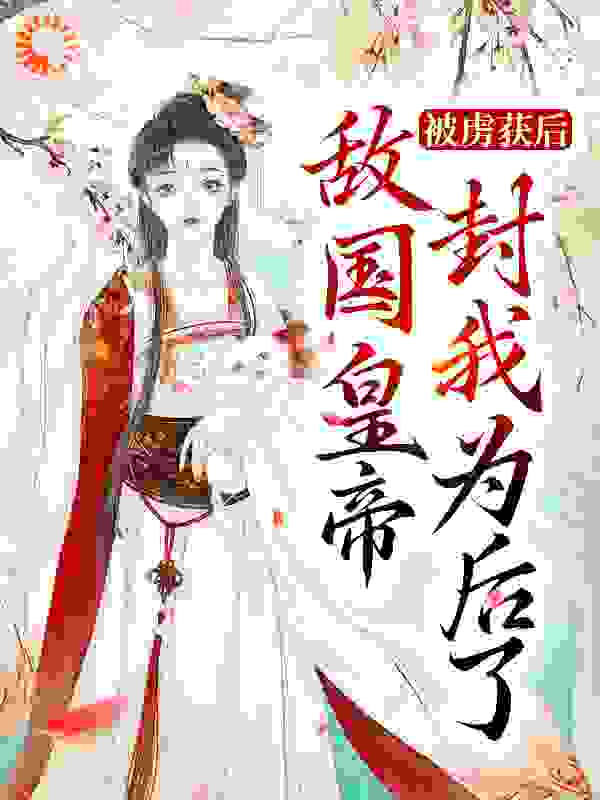 被虏获后，敌国皇帝封我为后了！全文免费完整版阅读_樱桃迷你丸_被虏获后，敌国皇帝封我为后了！最新章节更新全集