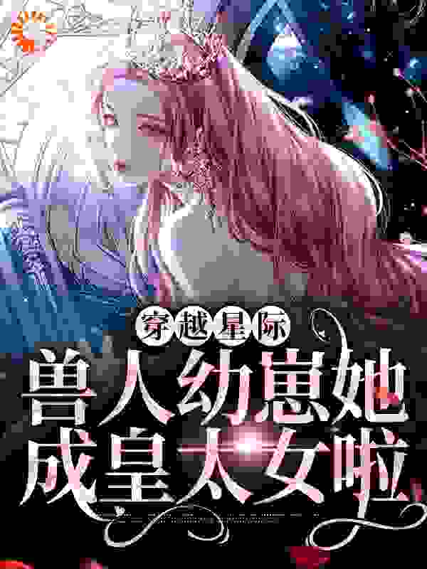 穿越星际：兽人幼崽她成皇太女啦全文免费完整版阅读_贺三娘_穿越星际：兽人幼崽她成皇太女啦最新章节更新全集
