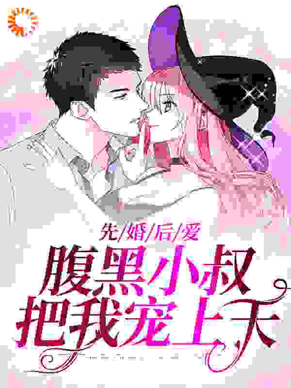 先婚后爱：腹黑小叔把我宠上天全文免费完整版阅读_知鸢_先婚后爱：腹黑小叔把我宠上天最新章节更新全集
