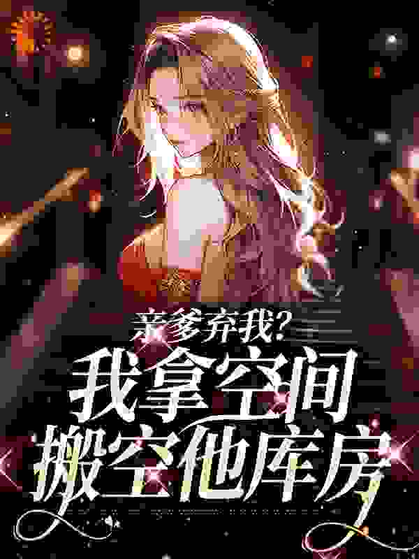 亲爹弃我？我拿空间搬空他库房全文免费完整版阅读_君雅灵_亲爹弃我？我拿空间搬空他库房最新章节更新全集