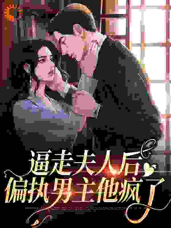 逼走夫人后，偏执男主他疯了全文免费完整版阅读_红火火_逼走夫人后，偏执男主他疯了最新章节更新全集