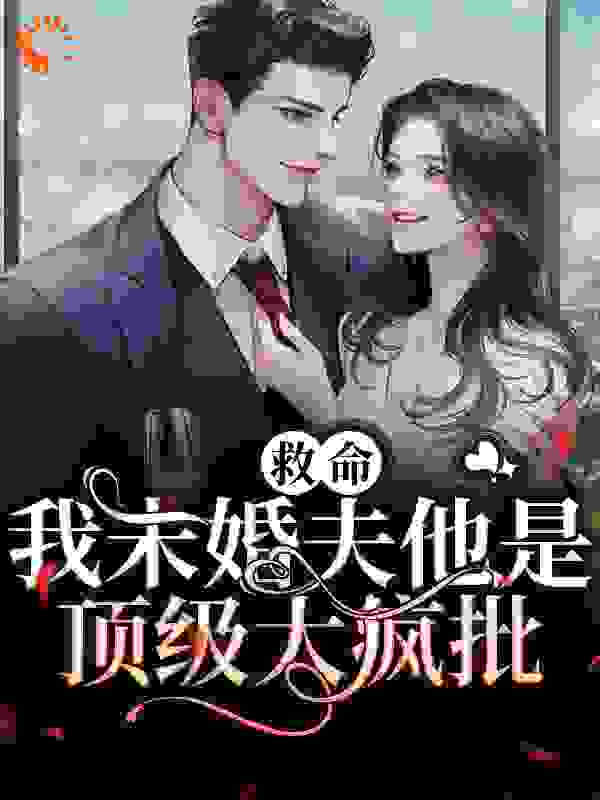 救命！我未婚夫他是顶级大疯批全文免费完整版阅读_苏打小微醺_救命！我未婚夫他是顶级大疯批最新章节更新全集