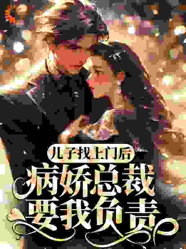 儿子找上门后，病娇总裁要我负责全文免费完整版阅读_兰陵姜姜_儿子找上门后，病娇总裁要我负责最新章节更新全集
