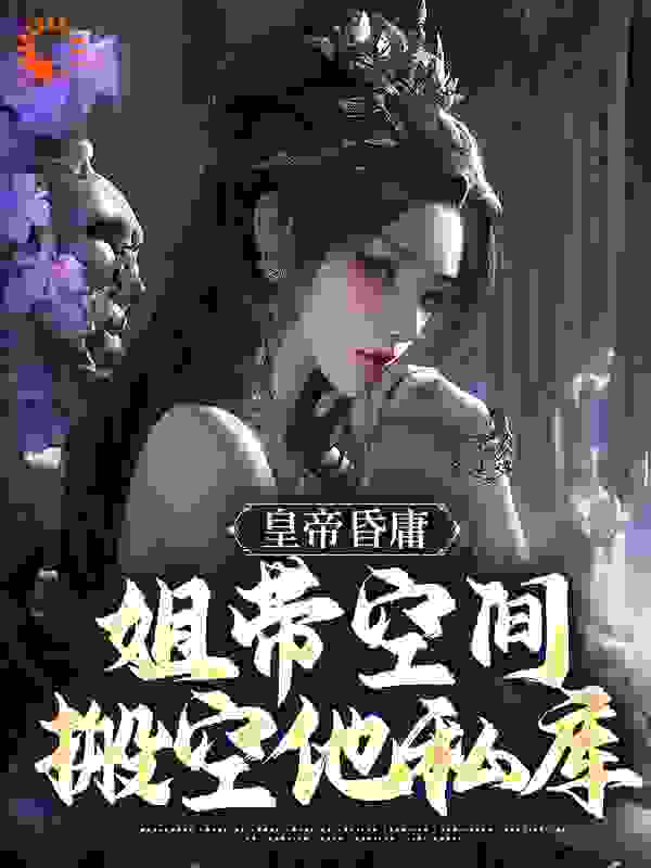 皇帝昏庸，姐带空间搬空他私库全文免费完整版阅读_檐下听风起_皇帝昏庸，姐带空间搬空他私库最新章节更新全集