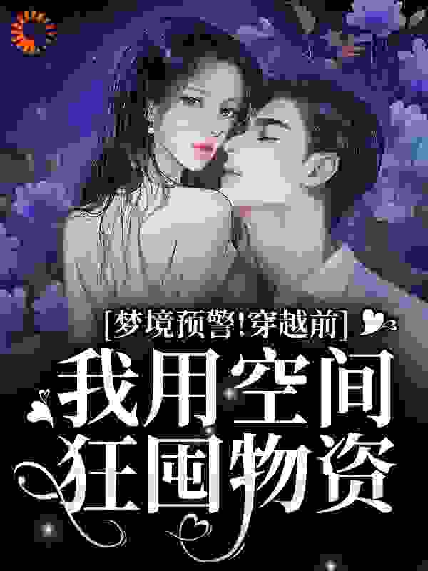 梦境预警！穿越前我用空间狂囤物资全文免费完整版阅读_旺旺雪饼超好吃_梦境预警！穿越前我用空间狂囤物资最新章节更新全集