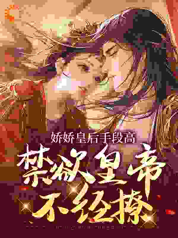 娇娇皇后手段高，禁欲皇帝不经撩全文免费完整版阅读_素雪云飞_娇娇皇后手段高，禁欲皇帝不经撩最新章节更新全集