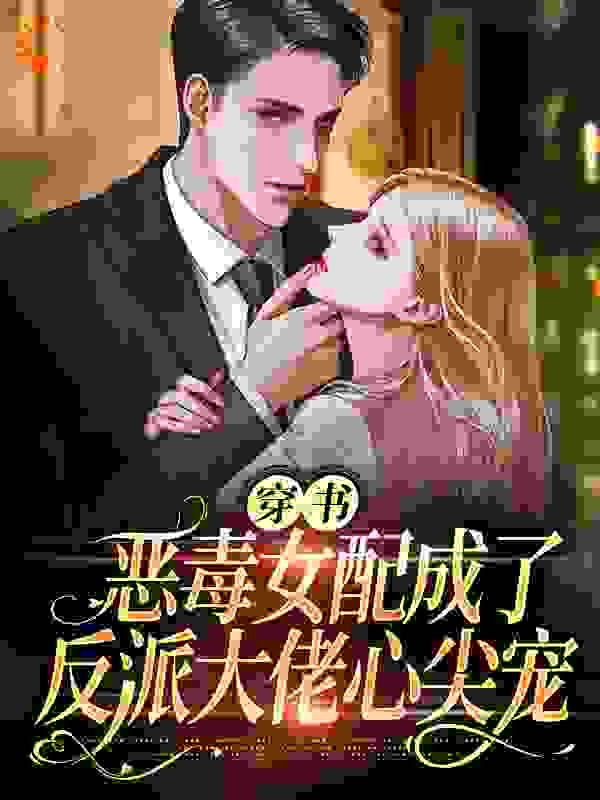 穿书：恶毒女配成了反派大佬心尖宠全文免费完整版阅读_谢明夷_穿书：恶毒女配成了反派大佬心尖宠最新章节更新全集