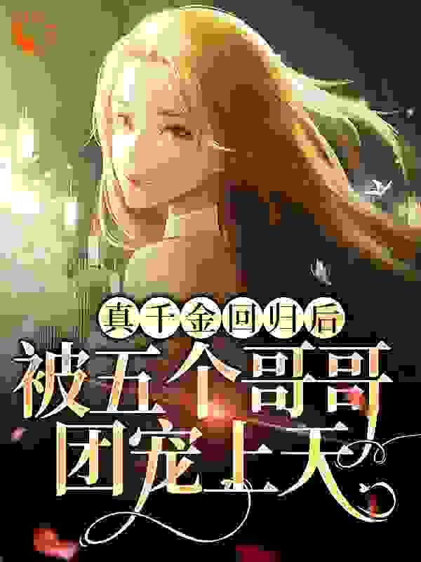 真千金回归后，被五个哥哥团宠上天全文免费完整版阅读_茜颜_真千金回归后，被五个哥哥团宠上天最新章节更新全集