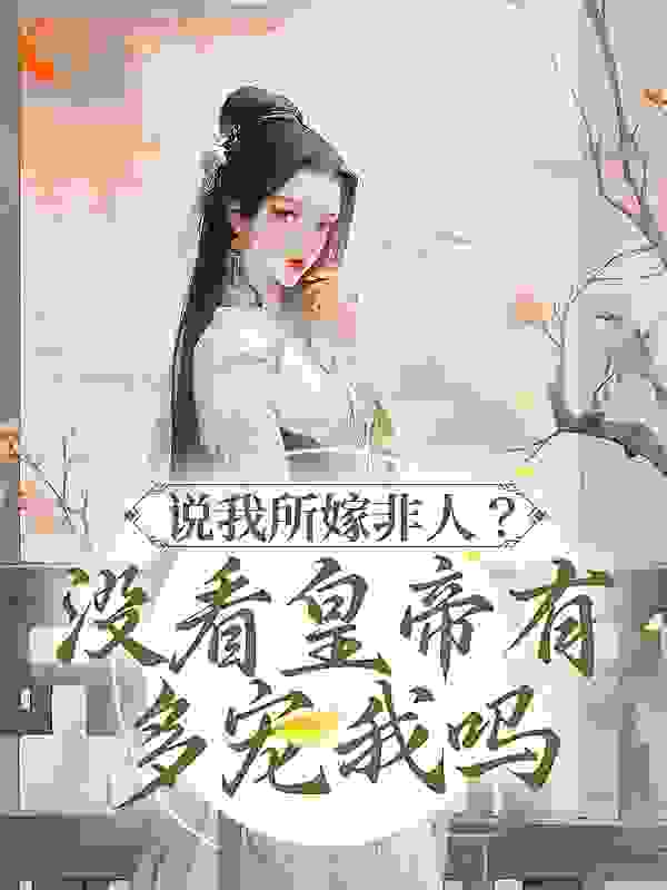 说我所嫁非人？没看皇帝有多宠我吗全文免费完整版阅读_云熙芮_说我所嫁非人？没看皇帝有多宠我吗最新章节更新全集