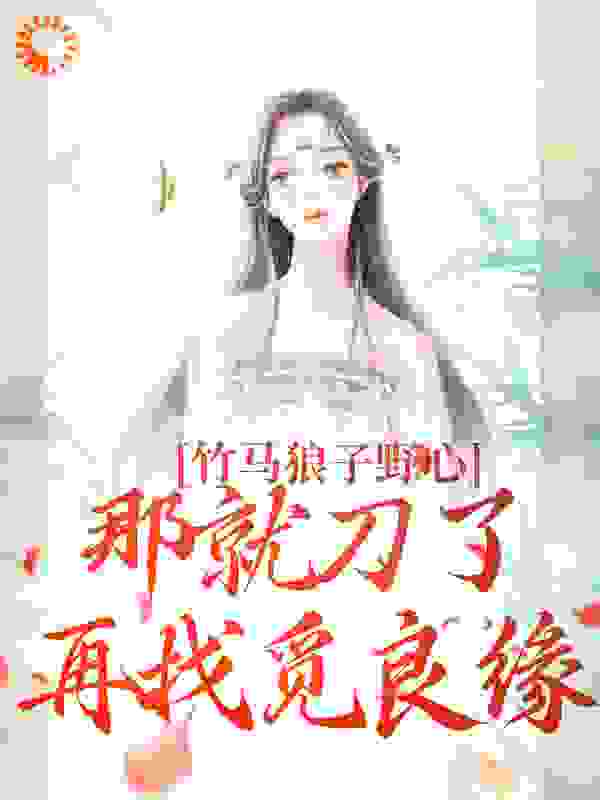 竹马狼子野心，那就刀了再找觅良缘全文免费完整版阅读_任欢游_竹马狼子野心，那就刀了再找觅良缘最新章节更新全集