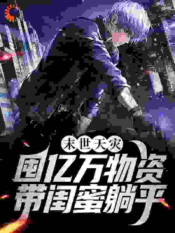末世天灾：囤亿万物资带闺蜜躺平全文免费完整版阅读_碳几生物_末世天灾：囤亿万物资带闺蜜躺平最新章节更新全集