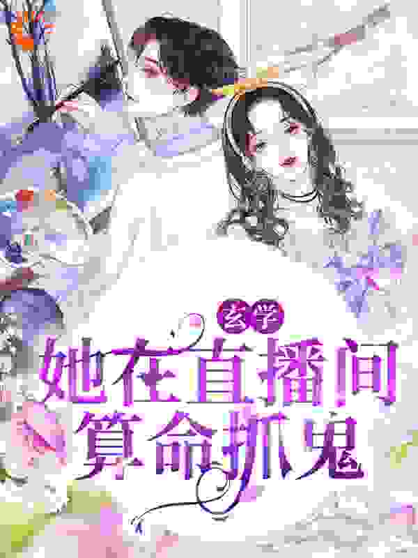 玄学：她在直播间算命抓鬼全文免费完整版阅读_玄小鱼_玄学：她在直播间算命抓鬼最新章节更新全集