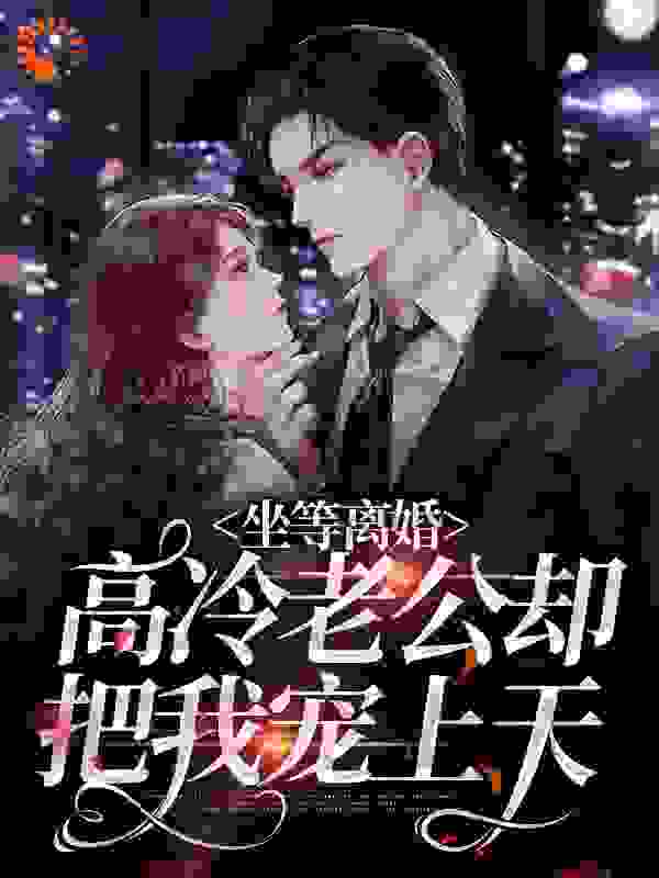 坐等离婚，高冷老公却把我宠上天全文免费完整版阅读_鹿逢雪_坐等离婚，高冷老公却把我宠上天最新章节更新全集