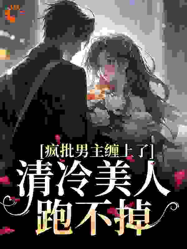 疯批男主缠上了，清冷美人跑不掉全文免费完整版阅读_软笙_疯批男主缠上了，清冷美人跑不掉最新章节更新全集