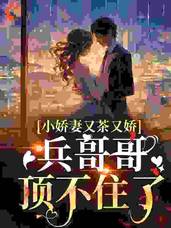 小娇妻又茶又娇，兵哥哥顶不住了全文免费完整版阅读_三一贝贝_小娇妻又茶又娇，兵哥哥顶不住了最新章节更新全集