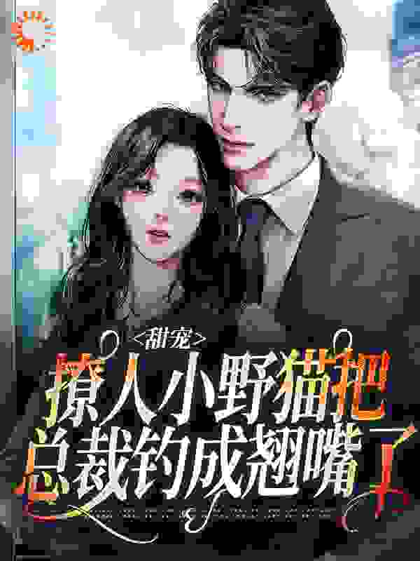 甜宠：撩人小野猫把总裁钓成翘嘴了全文免费完整版阅读_慕夏Hui_甜宠：撩人小野猫把总裁钓成翘嘴了最新章节更新全集
