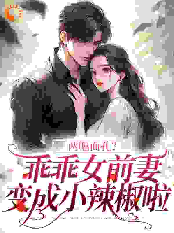 两幅面孔？乖乖女前妻变成小辣椒啦全文免费完整版阅读_寒烘_两幅面孔？乖乖女前妻变成小辣椒啦最新章节更新全集