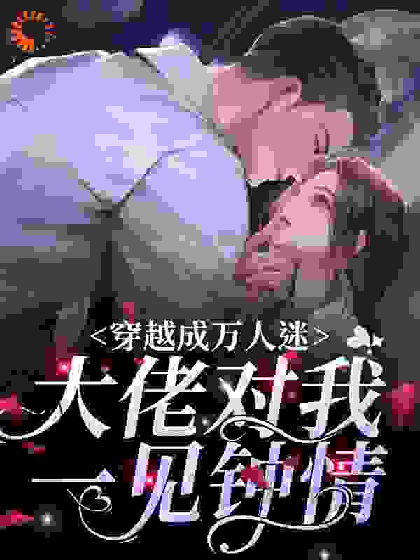 穿越成万人迷，大佬对我一见钟情全文免费完整版阅读_肉松老贝_穿越成万人迷，大佬对我一见钟情最新章节更新全集