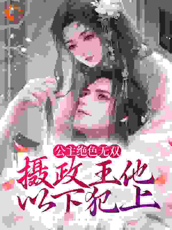 公主绝色无双，摄政王他以下犯上全文免费完整版阅读_小圈降临_公主绝色无双，摄政王他以下犯上最新章节更新全集