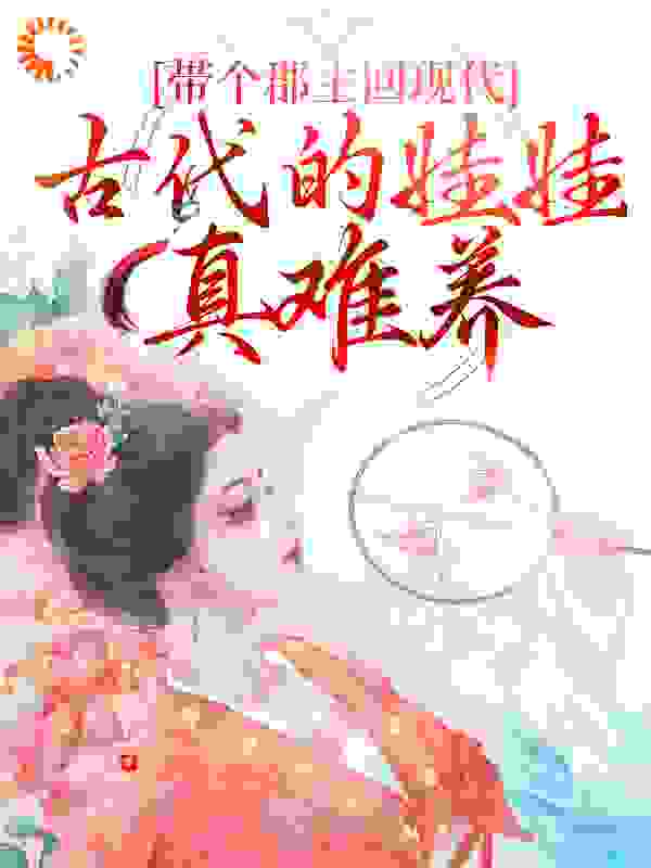 带个郡主回现代：古代的娃娃真难养全文免费完整版阅读_喵语喵言_带个郡主回现代：古代的娃娃真难养最新章节更新全集