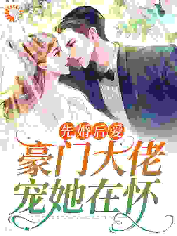 先婚后爱：豪门大佬宠她在怀全文免费完整版阅读_小白皇子_先婚后爱：豪门大佬宠她在怀最新章节更新全集