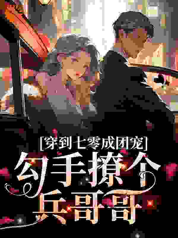 穿到七零成团宠，勾手撩个兵哥哥全文免费完整版阅读_日玥星辰_穿到七零成团宠，勾手撩个兵哥哥最新章节更新全集
